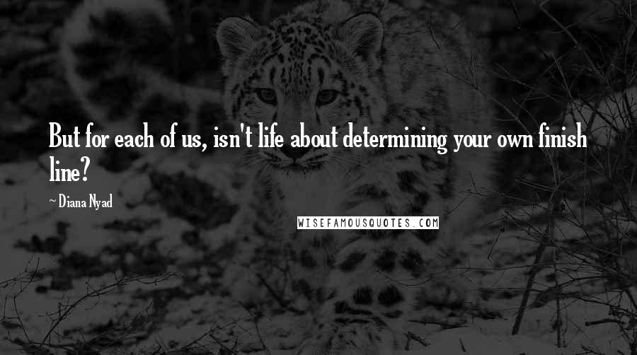 Diana Nyad Quotes: But for each of us, isn't life about determining your own finish line?