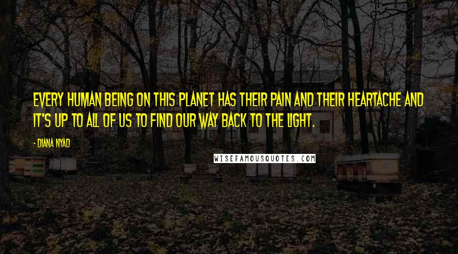 Diana Nyad Quotes: Every human being on this planet has their pain and their heartache and it's up to all of us to find our way back to the light.