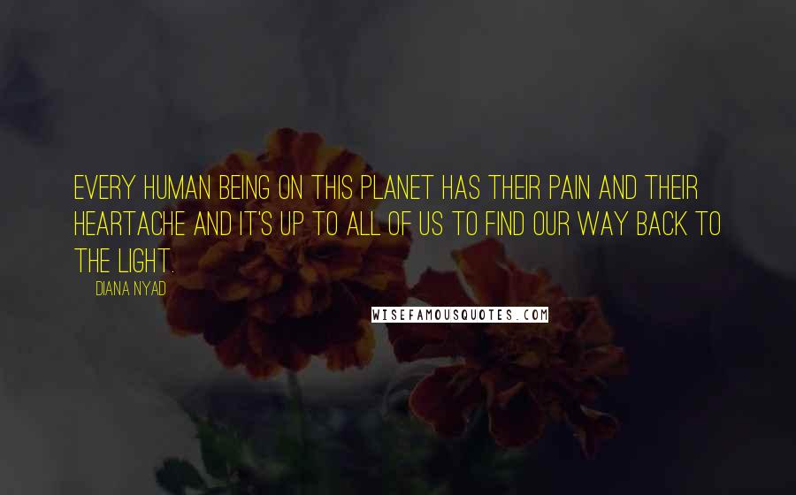 Diana Nyad Quotes: Every human being on this planet has their pain and their heartache and it's up to all of us to find our way back to the light.