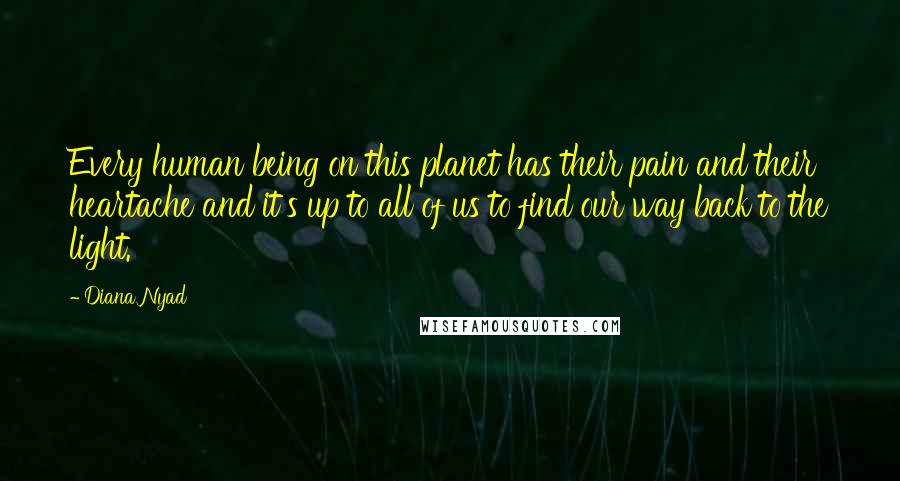 Diana Nyad Quotes: Every human being on this planet has their pain and their heartache and it's up to all of us to find our way back to the light.