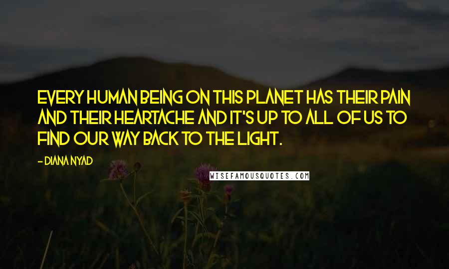 Diana Nyad Quotes: Every human being on this planet has their pain and their heartache and it's up to all of us to find our way back to the light.