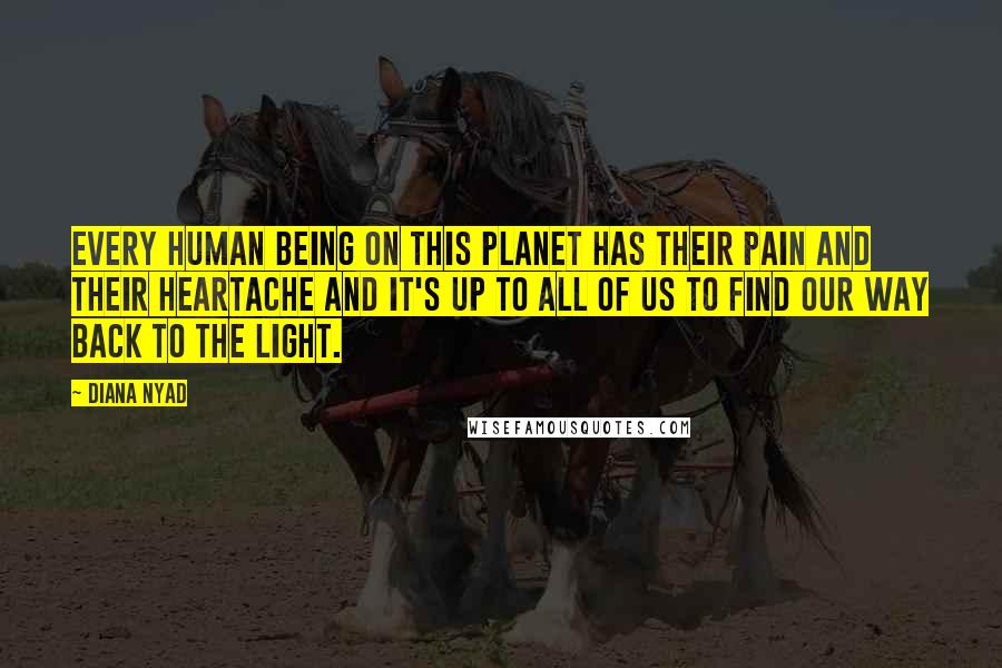 Diana Nyad Quotes: Every human being on this planet has their pain and their heartache and it's up to all of us to find our way back to the light.