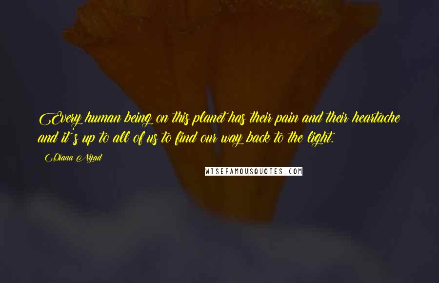 Diana Nyad Quotes: Every human being on this planet has their pain and their heartache and it's up to all of us to find our way back to the light.