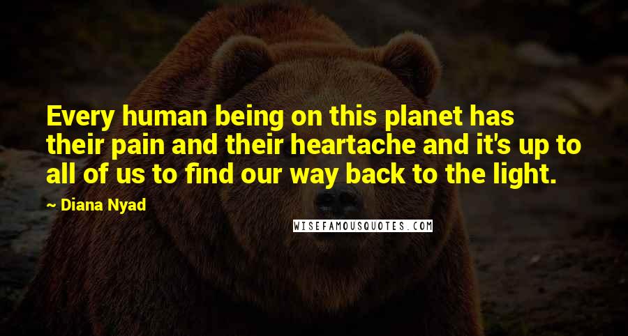 Diana Nyad Quotes: Every human being on this planet has their pain and their heartache and it's up to all of us to find our way back to the light.