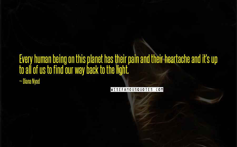 Diana Nyad Quotes: Every human being on this planet has their pain and their heartache and it's up to all of us to find our way back to the light.