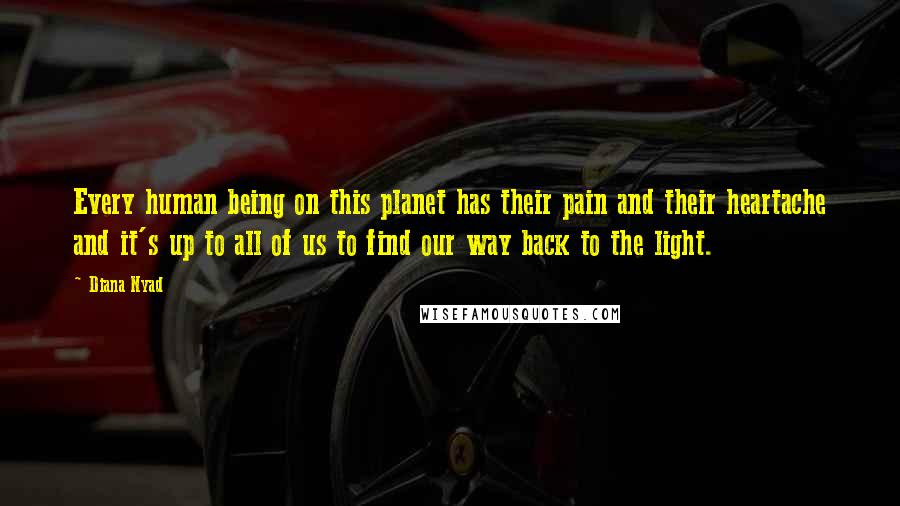 Diana Nyad Quotes: Every human being on this planet has their pain and their heartache and it's up to all of us to find our way back to the light.