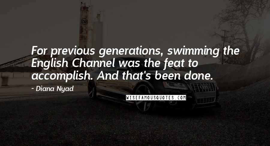 Diana Nyad Quotes: For previous generations, swimming the English Channel was the feat to accomplish. And that's been done.