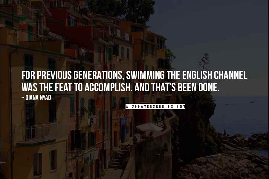 Diana Nyad Quotes: For previous generations, swimming the English Channel was the feat to accomplish. And that's been done.