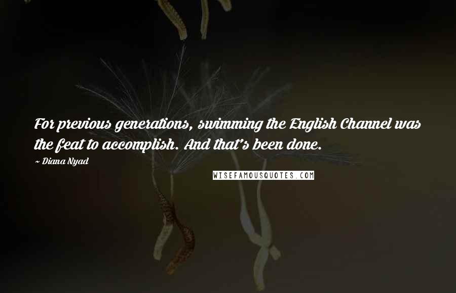 Diana Nyad Quotes: For previous generations, swimming the English Channel was the feat to accomplish. And that's been done.