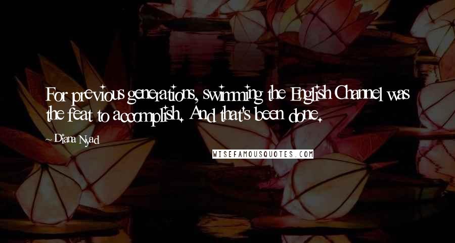 Diana Nyad Quotes: For previous generations, swimming the English Channel was the feat to accomplish. And that's been done.