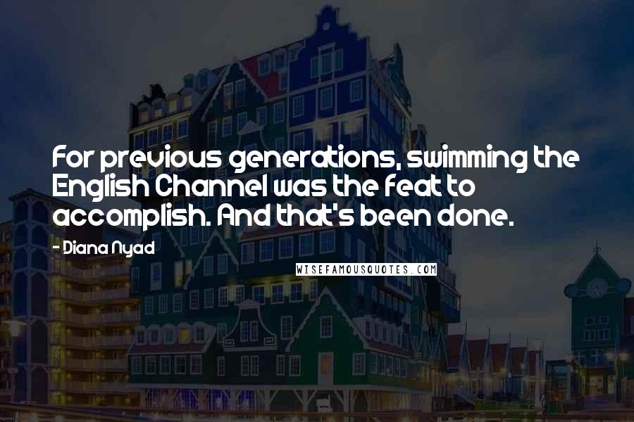 Diana Nyad Quotes: For previous generations, swimming the English Channel was the feat to accomplish. And that's been done.