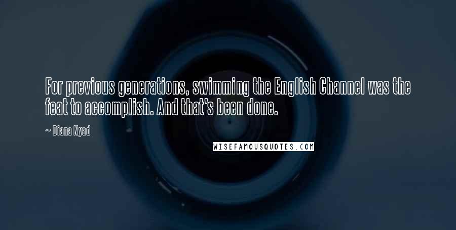 Diana Nyad Quotes: For previous generations, swimming the English Channel was the feat to accomplish. And that's been done.