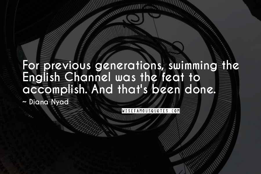 Diana Nyad Quotes: For previous generations, swimming the English Channel was the feat to accomplish. And that's been done.