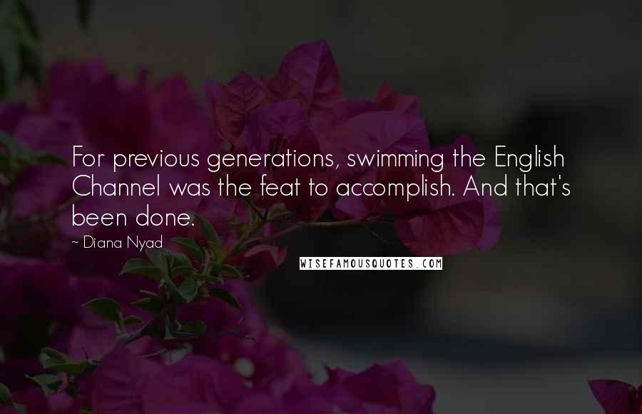 Diana Nyad Quotes: For previous generations, swimming the English Channel was the feat to accomplish. And that's been done.