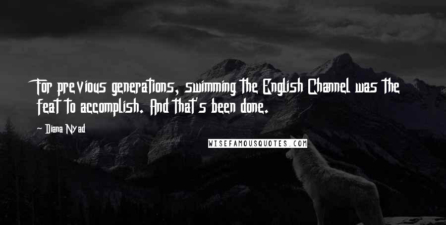 Diana Nyad Quotes: For previous generations, swimming the English Channel was the feat to accomplish. And that's been done.