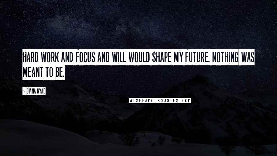 Diana Nyad Quotes: Hard work and focus and will would shape my future. Nothing was meant to be.