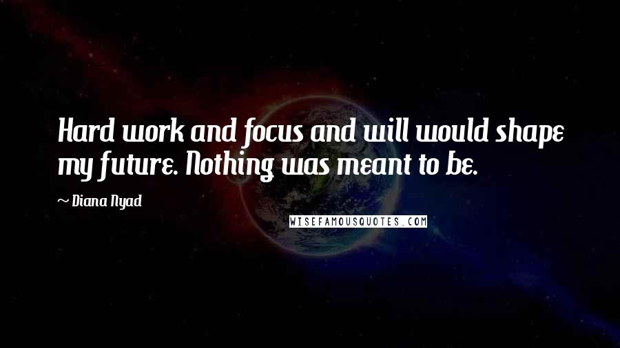 Diana Nyad Quotes: Hard work and focus and will would shape my future. Nothing was meant to be.