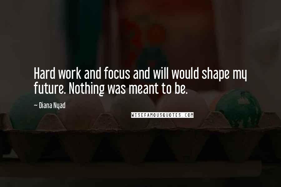 Diana Nyad Quotes: Hard work and focus and will would shape my future. Nothing was meant to be.