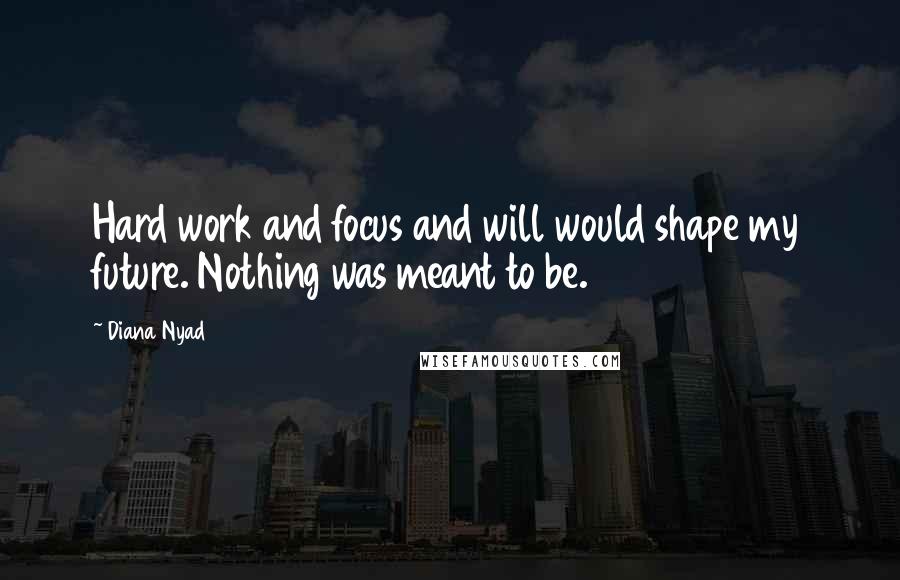 Diana Nyad Quotes: Hard work and focus and will would shape my future. Nothing was meant to be.