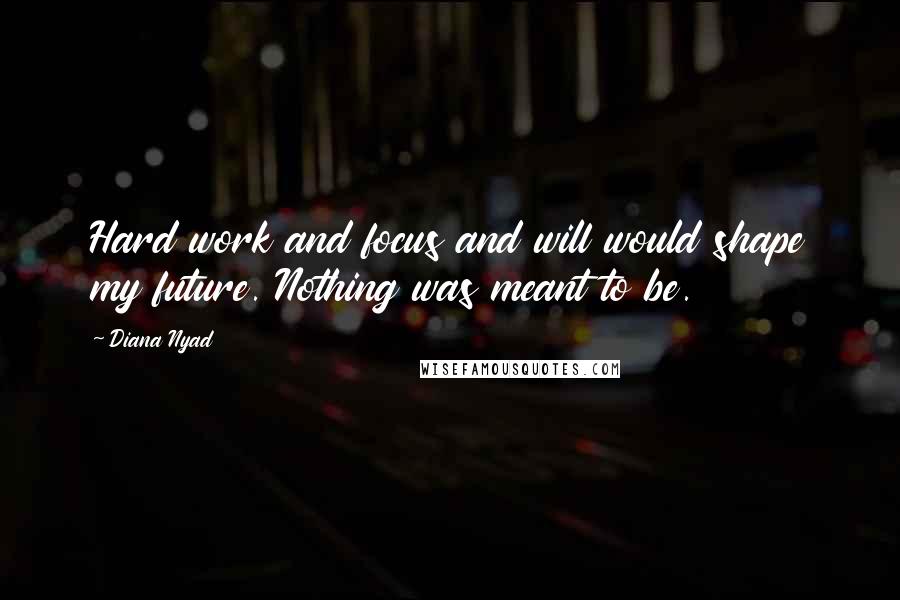 Diana Nyad Quotes: Hard work and focus and will would shape my future. Nothing was meant to be.