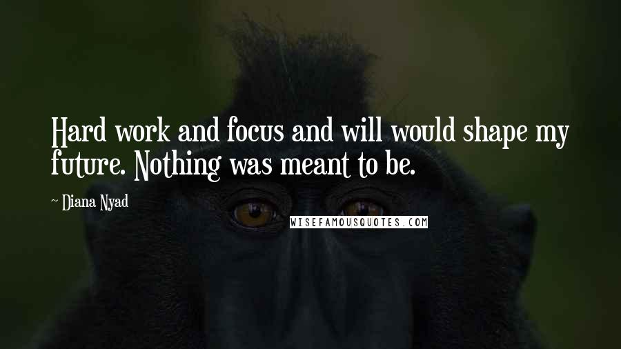 Diana Nyad Quotes: Hard work and focus and will would shape my future. Nothing was meant to be.