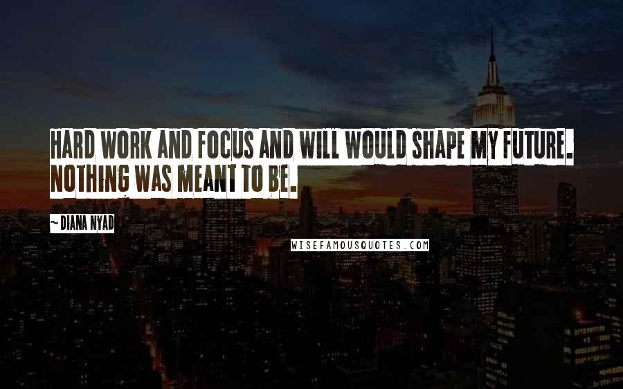 Diana Nyad Quotes: Hard work and focus and will would shape my future. Nothing was meant to be.