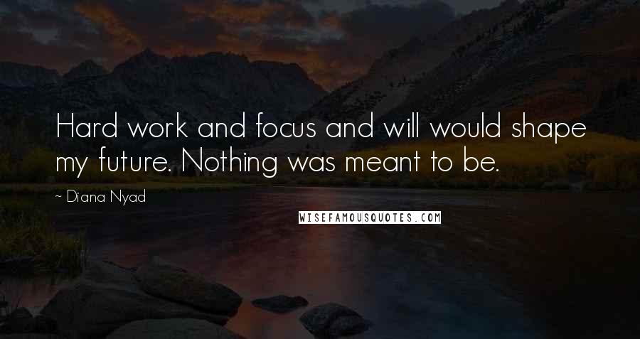 Diana Nyad Quotes: Hard work and focus and will would shape my future. Nothing was meant to be.