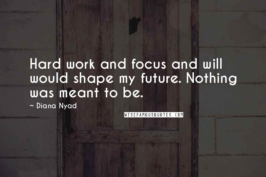 Diana Nyad Quotes: Hard work and focus and will would shape my future. Nothing was meant to be.
