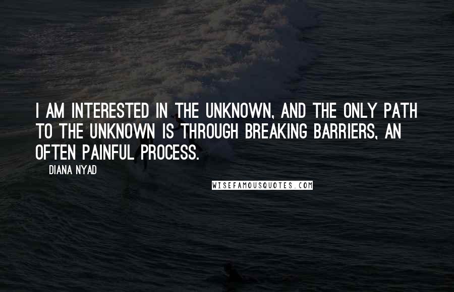 Diana Nyad Quotes: I am interested in the unknown, and the only path to the unknown is through breaking barriers, an often painful process.