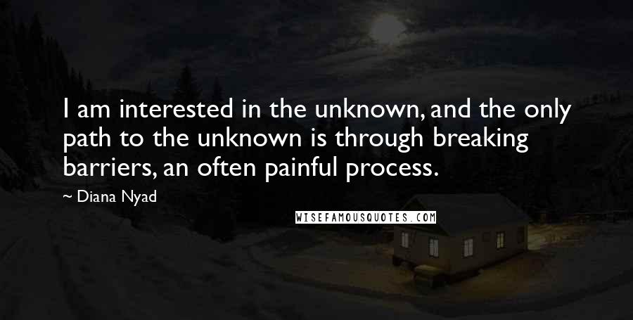 Diana Nyad Quotes: I am interested in the unknown, and the only path to the unknown is through breaking barriers, an often painful process.