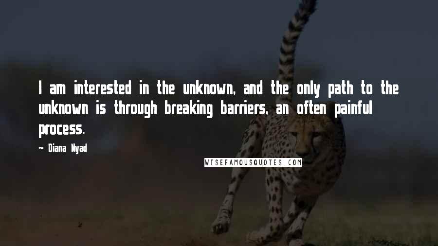 Diana Nyad Quotes: I am interested in the unknown, and the only path to the unknown is through breaking barriers, an often painful process.