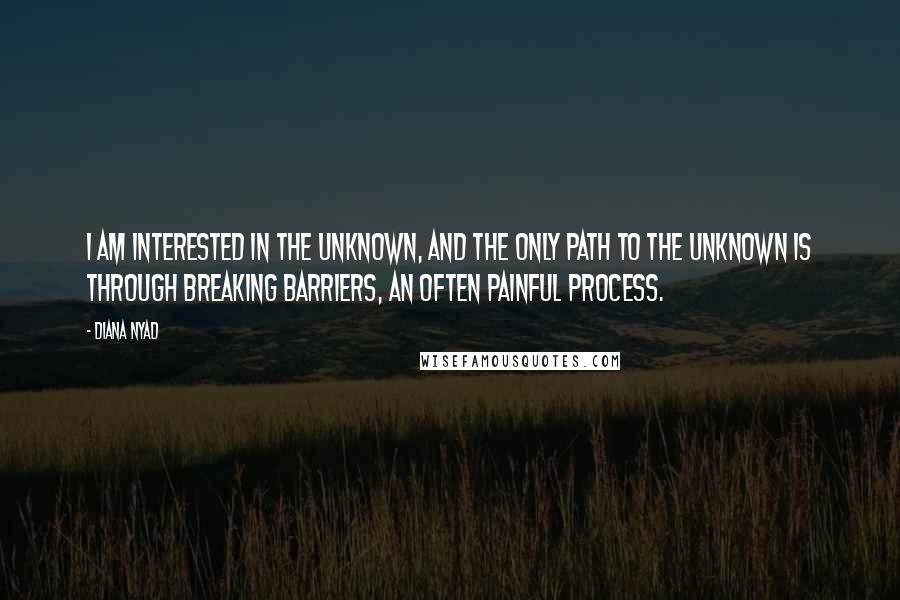 Diana Nyad Quotes: I am interested in the unknown, and the only path to the unknown is through breaking barriers, an often painful process.