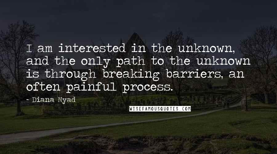 Diana Nyad Quotes: I am interested in the unknown, and the only path to the unknown is through breaking barriers, an often painful process.