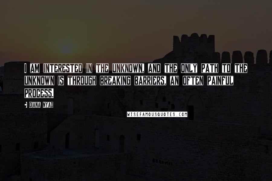 Diana Nyad Quotes: I am interested in the unknown, and the only path to the unknown is through breaking barriers, an often painful process.
