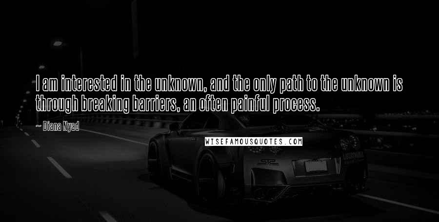 Diana Nyad Quotes: I am interested in the unknown, and the only path to the unknown is through breaking barriers, an often painful process.