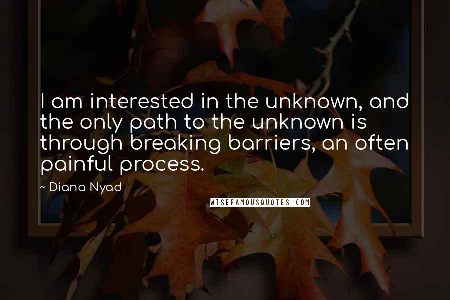 Diana Nyad Quotes: I am interested in the unknown, and the only path to the unknown is through breaking barriers, an often painful process.