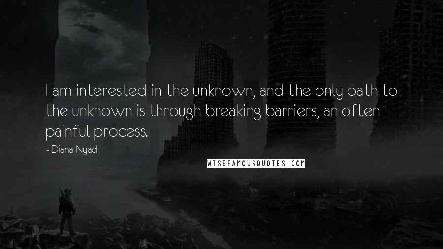 Diana Nyad Quotes: I am interested in the unknown, and the only path to the unknown is through breaking barriers, an often painful process.