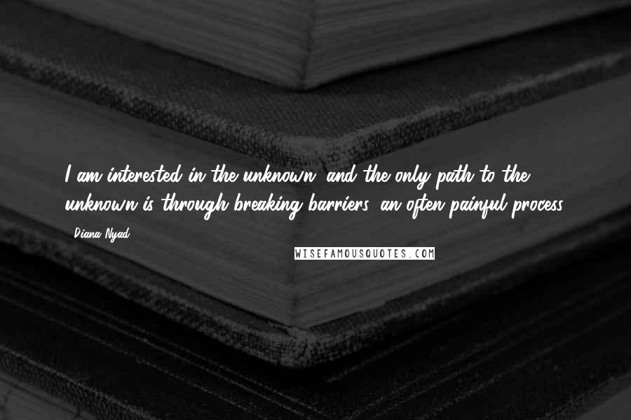 Diana Nyad Quotes: I am interested in the unknown, and the only path to the unknown is through breaking barriers, an often painful process.