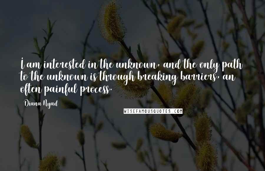 Diana Nyad Quotes: I am interested in the unknown, and the only path to the unknown is through breaking barriers, an often painful process.