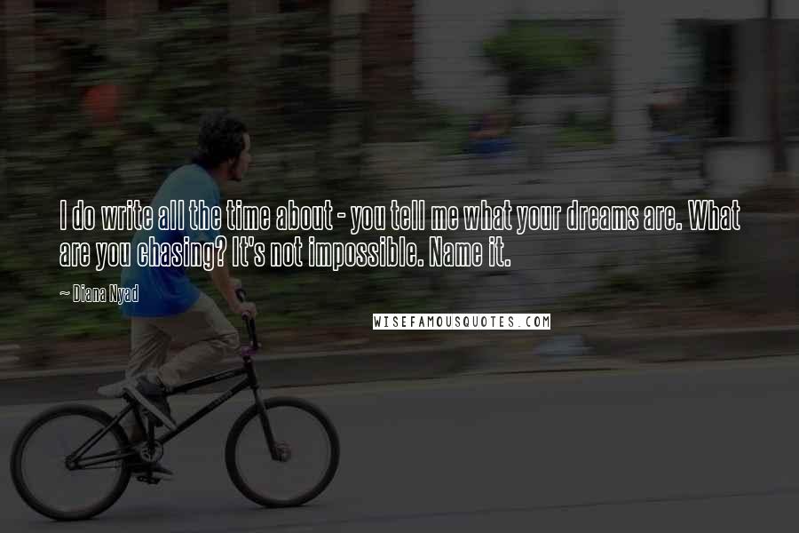 Diana Nyad Quotes: I do write all the time about - you tell me what your dreams are. What are you chasing? It's not impossible. Name it.