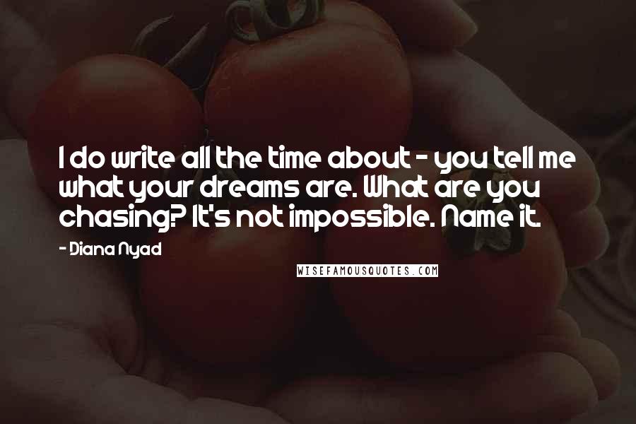 Diana Nyad Quotes: I do write all the time about - you tell me what your dreams are. What are you chasing? It's not impossible. Name it.