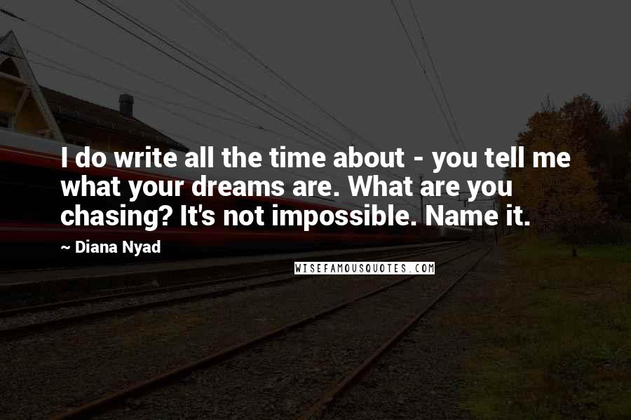 Diana Nyad Quotes: I do write all the time about - you tell me what your dreams are. What are you chasing? It's not impossible. Name it.