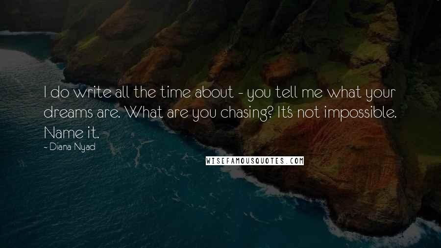 Diana Nyad Quotes: I do write all the time about - you tell me what your dreams are. What are you chasing? It's not impossible. Name it.