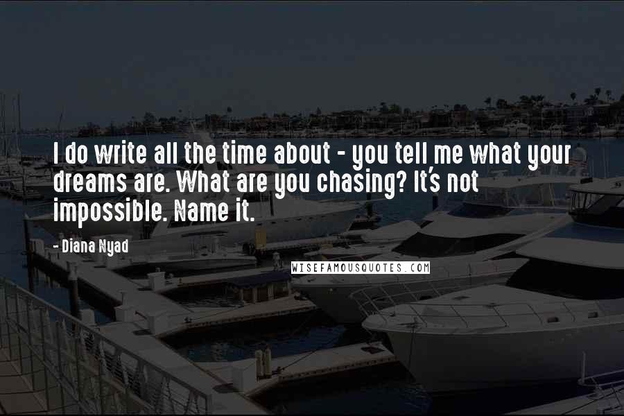 Diana Nyad Quotes: I do write all the time about - you tell me what your dreams are. What are you chasing? It's not impossible. Name it.