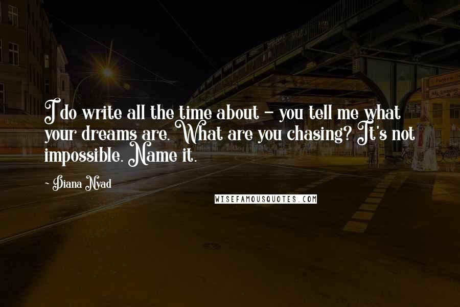 Diana Nyad Quotes: I do write all the time about - you tell me what your dreams are. What are you chasing? It's not impossible. Name it.