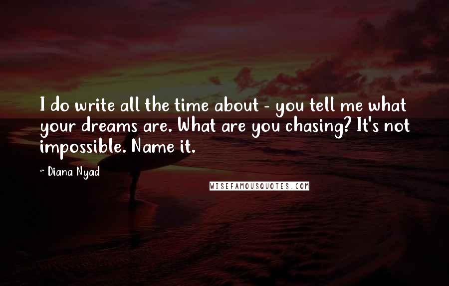 Diana Nyad Quotes: I do write all the time about - you tell me what your dreams are. What are you chasing? It's not impossible. Name it.