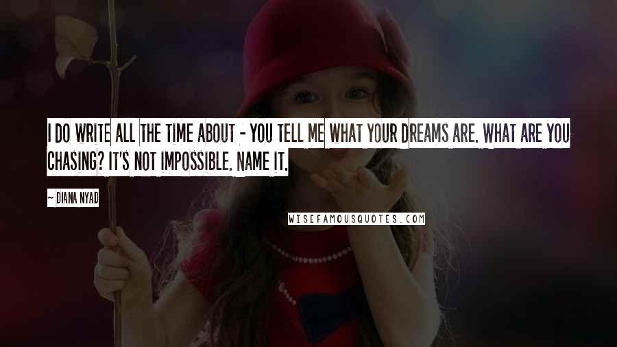 Diana Nyad Quotes: I do write all the time about - you tell me what your dreams are. What are you chasing? It's not impossible. Name it.