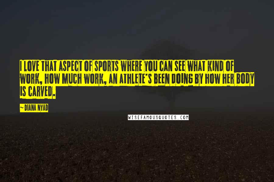 Diana Nyad Quotes: I love that aspect of sports where you can see what kind of work, how much work, an athlete's been doing by how her body is carved.