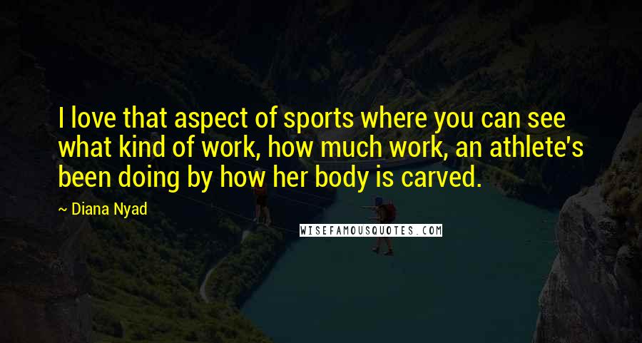 Diana Nyad Quotes: I love that aspect of sports where you can see what kind of work, how much work, an athlete's been doing by how her body is carved.