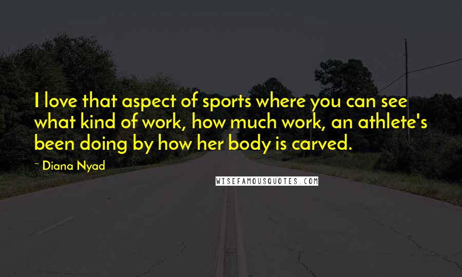 Diana Nyad Quotes: I love that aspect of sports where you can see what kind of work, how much work, an athlete's been doing by how her body is carved.